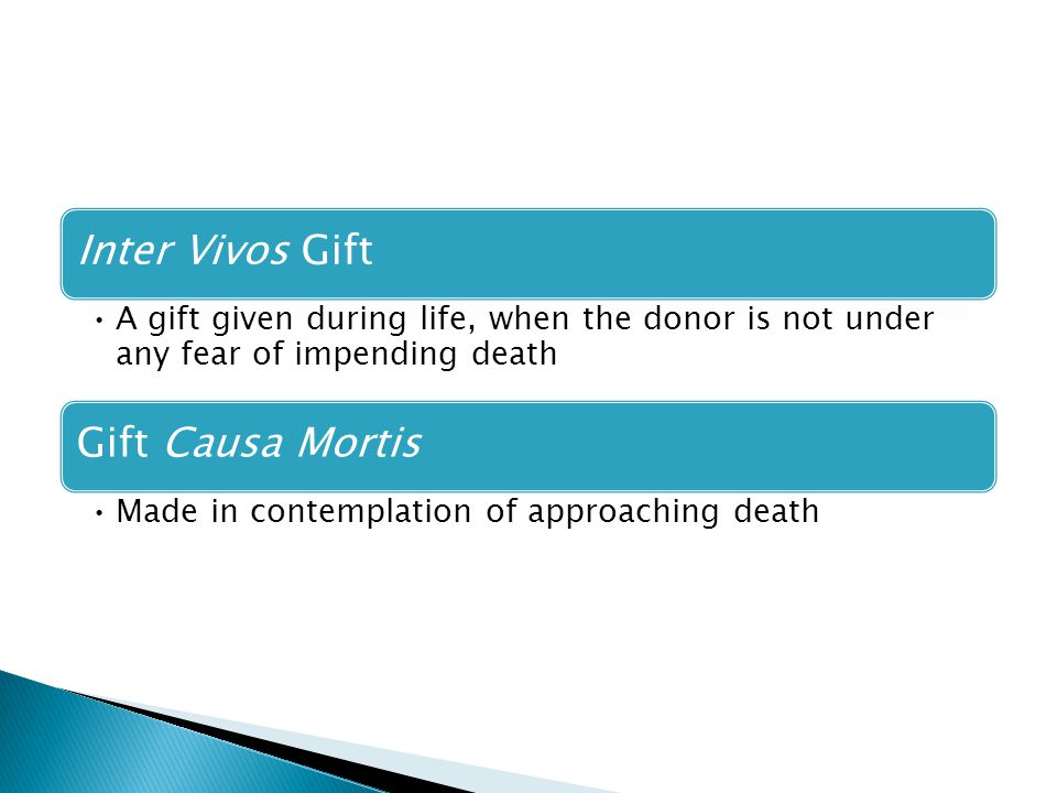 Inter Vivos Gift A gift given during life, when the donor is not under any fear of impending death Gift Causa Mortis Made in contemplation of approaching death