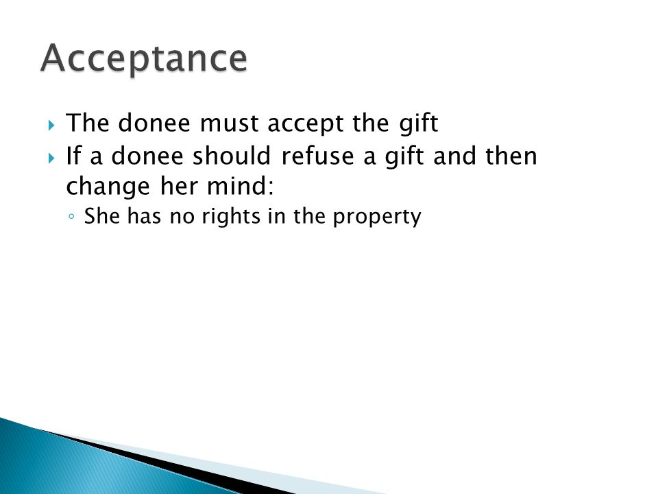  The donee must accept the gift  If a donee should refuse a gift and then change her mind: ◦ She has no rights in the property