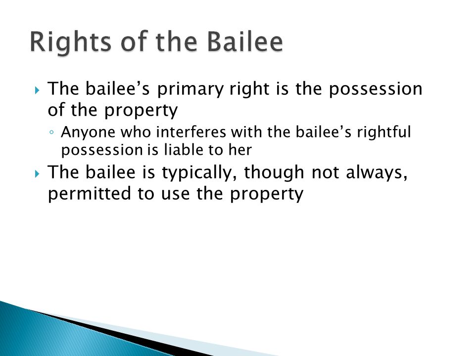  The bailee’s primary right is the possession of the property ◦ Anyone who interferes with the bailee’s rightful possession is liable to her  The bailee is typically, though not always, permitted to use the property