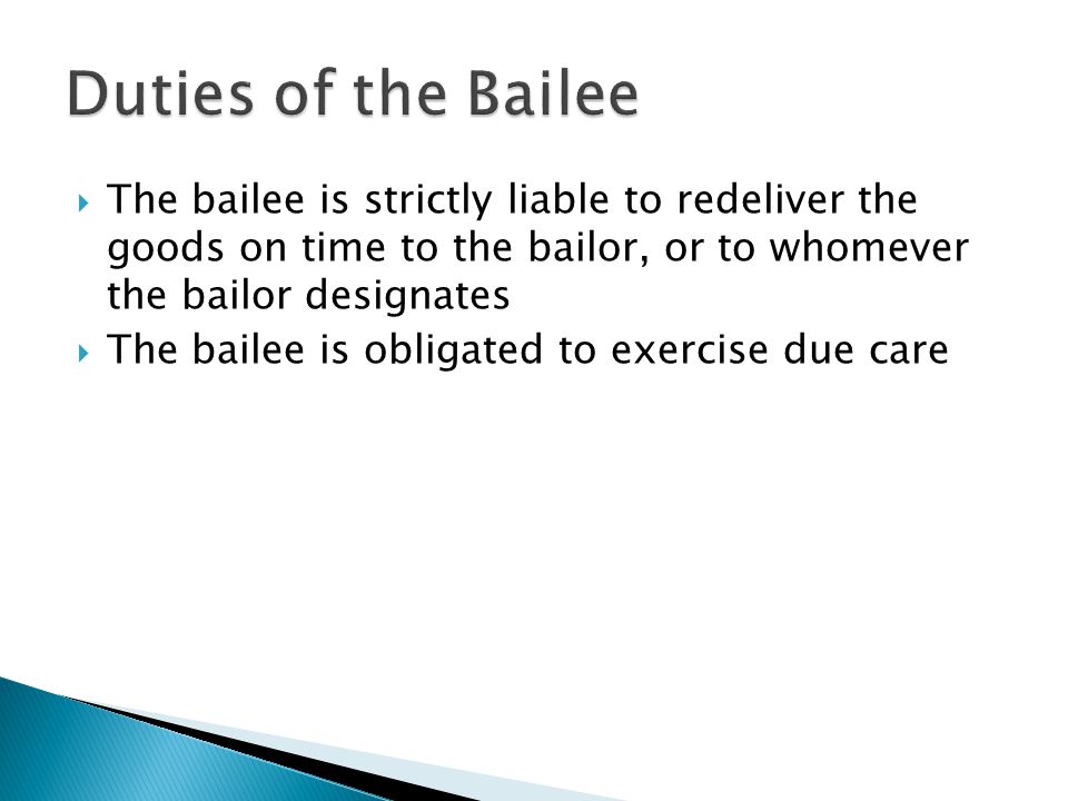  The bailee is strictly liable to redeliver the goods on time to the bailor, or to whomever the bailor designates  The bailee is obligated to exercise due care