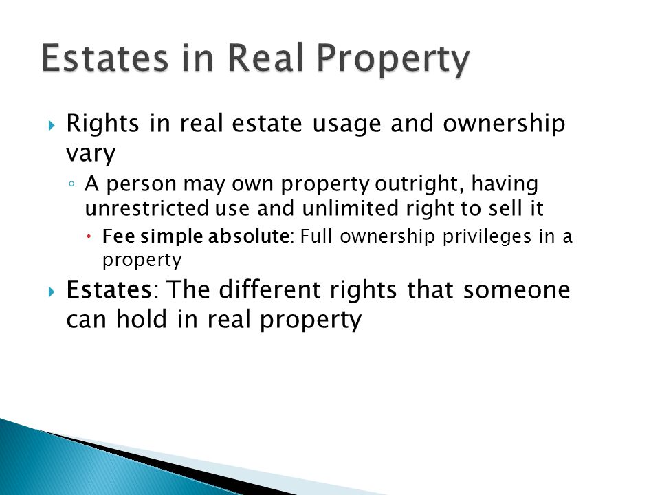  Rights in real estate usage and ownership vary ◦ A person may own property outright, having unrestricted use and unlimited right to sell it  Fee simple absolute: Full ownership privileges in a property  Estates: The different rights that someone can hold in real property