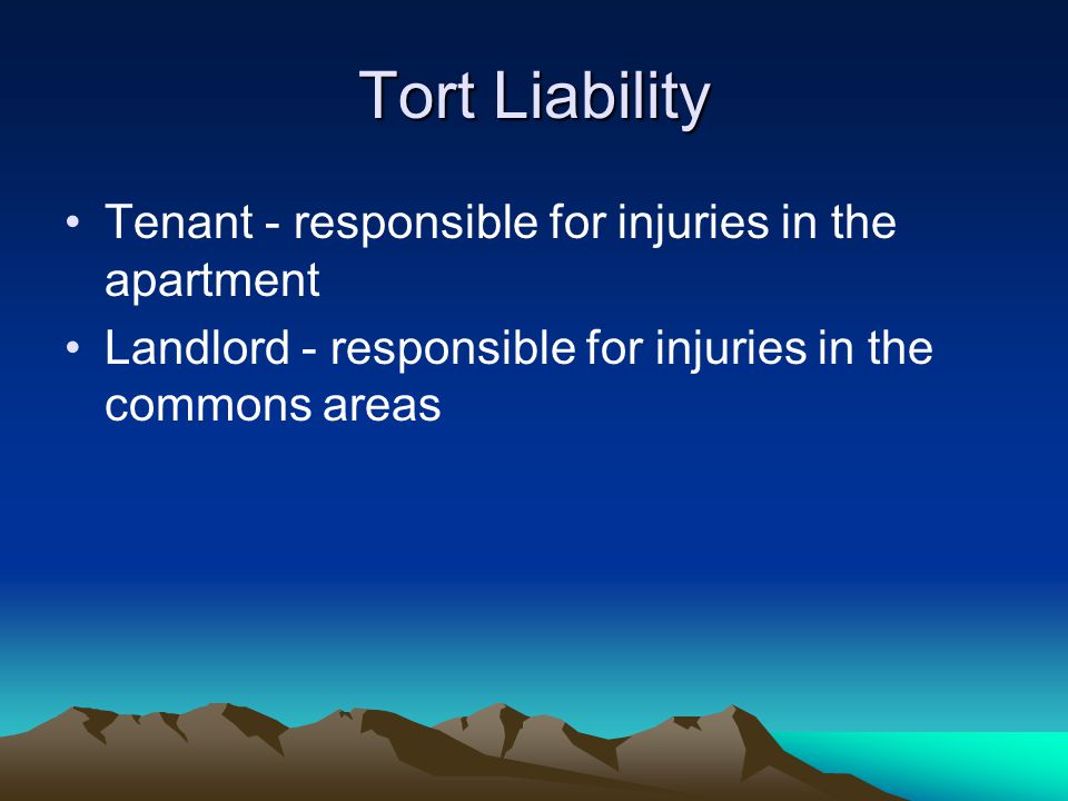 Tort Liability Tenant - responsible for injuries in the apartment Landlord - responsible for injuries in the commons areas