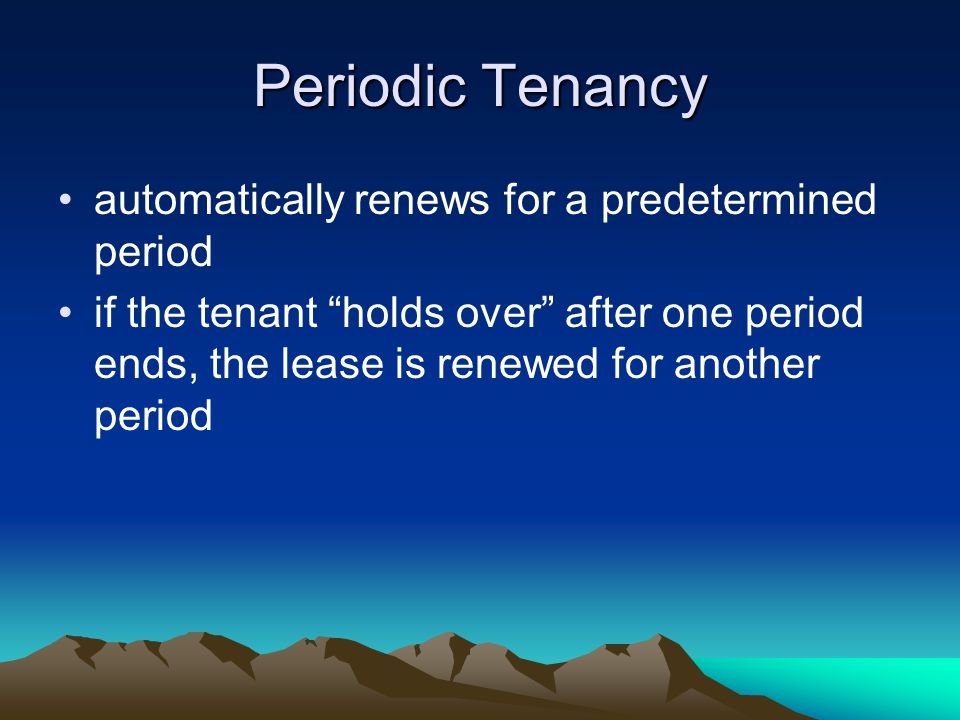 Periodic Tenancy automatically renews for a predetermined period if the tenant holds over after one period ends, the lease is renewed for another period