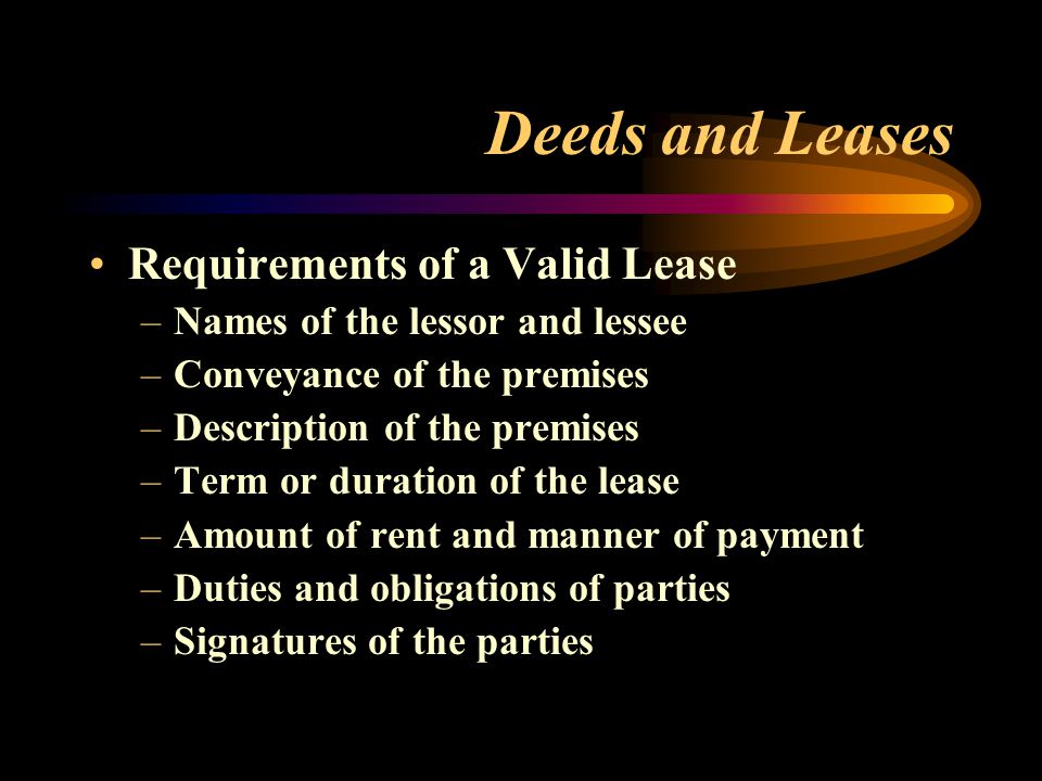 Deeds and Leases Requirements of a Valid Lease –Names of the lessor and lessee –Conveyance of the premises –Description of the premises –Term or duration of the lease –Amount of rent and manner of payment –Duties and obligations of parties –Signatures of the parties
