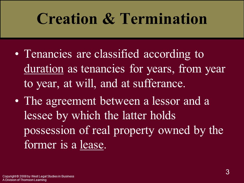 Copyright © 2008 by West Legal Studies in Business A Division of Thomson Learning 3 Creation & Termination Tenancies are classified according to duration as tenancies for years, from year to year, at will, and at sufferance.