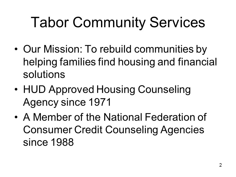 2 Tabor Community Services Our Mission: To rebuild communities by helping families find housing and financial solutions HUD Approved Housing Counseling Agency since 1971 A Member of the National Federation of Consumer Credit Counseling Agencies since 1988