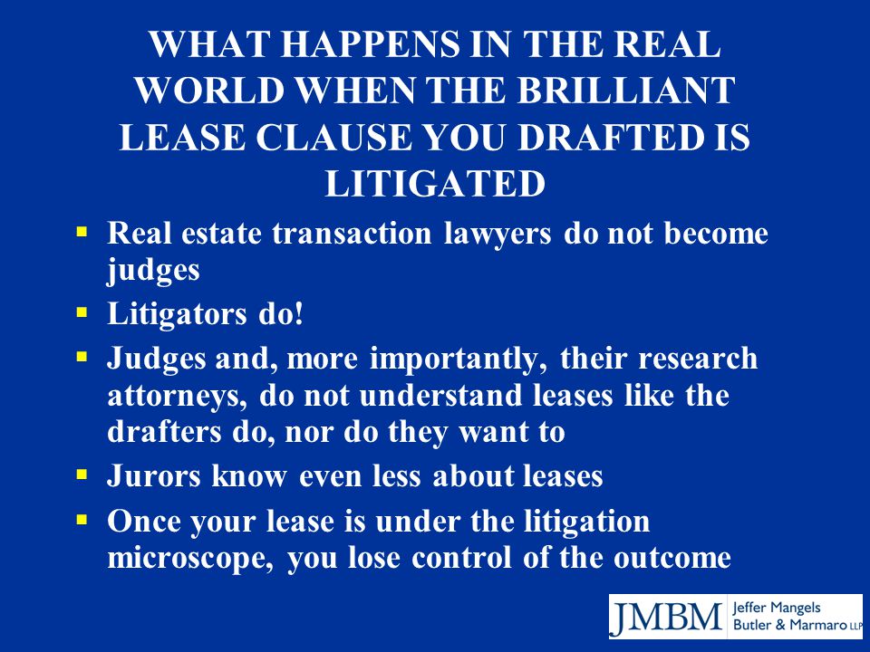 WHAT HAPPENS IN THE REAL WORLD WHEN THE BRILLIANT LEASE CLAUSE YOU DRAFTED IS LITIGATED  Real estate transaction lawyers do not become judges  Litigators do.
