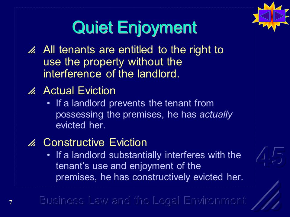 7 Quiet Enjoyment  All tenants are entitled to the right to use the property without the interference of the landlord.