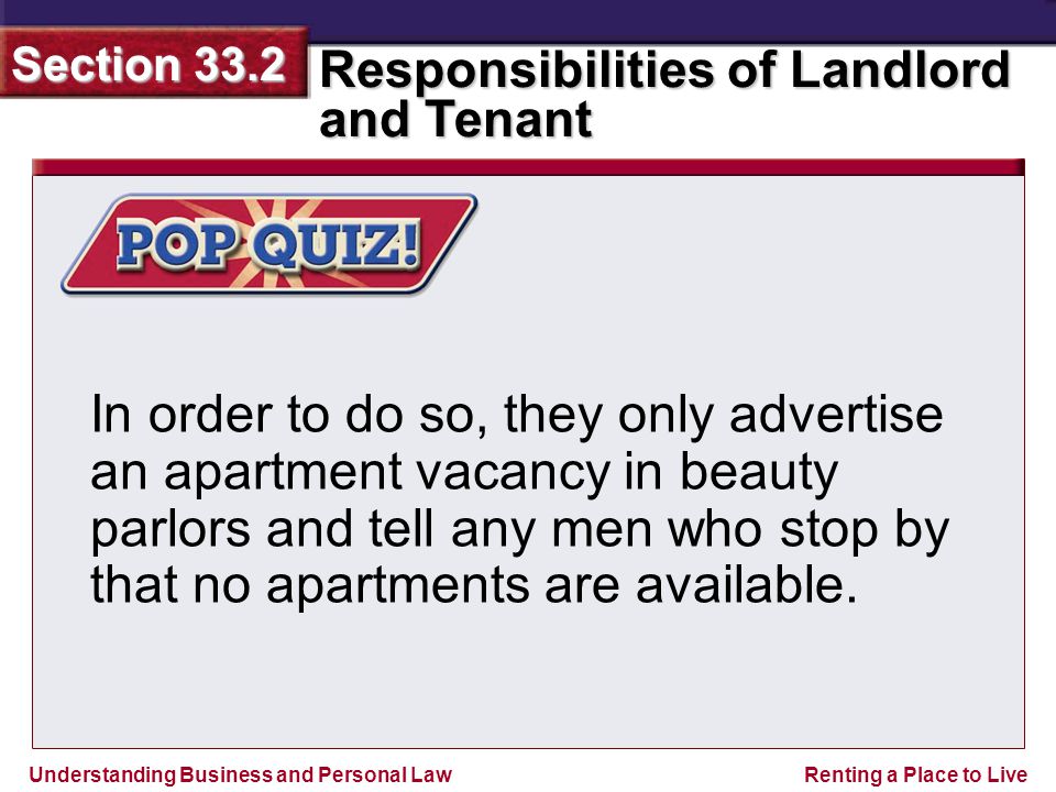 Understanding Business and Personal Law Responsibilities of Landlord and Tenant Section 33.2 Renting a Place to Live In order to do so, they only advertise an apartment vacancy in beauty parlors and tell any men who stop by that no apartments are available.
