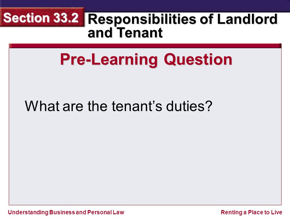 Understanding Business and Personal Law Responsibilities of Landlord and Tenant Section 33.2 Renting a Place to Live Pre-Learning Question What are the tenant’s duties