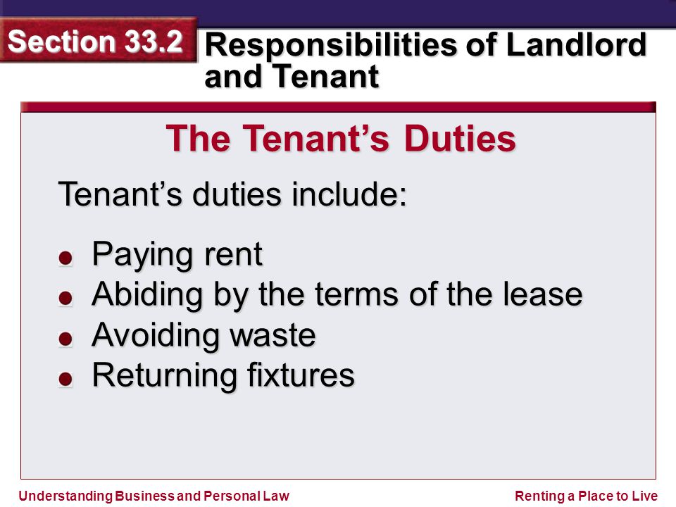 Understanding Business and Personal Law Responsibilities of Landlord and Tenant Section 33.2 Renting a Place to Live Tenant’s duties include: The Tenant’s Duties Paying rent Abiding by the terms of the lease Avoiding waste Returning fixtures