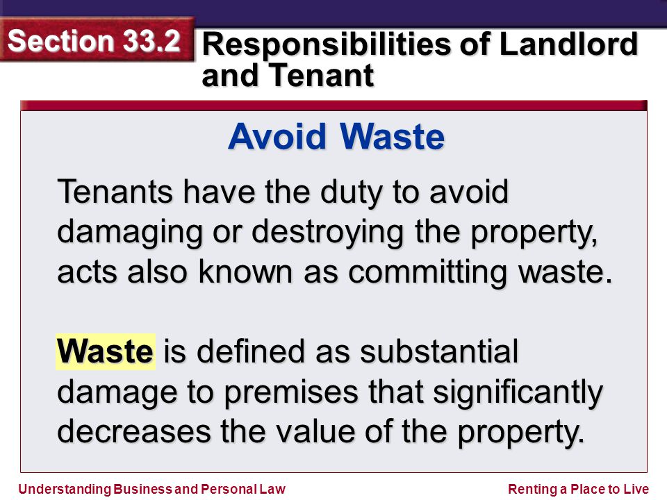 Understanding Business and Personal Law Responsibilities of Landlord and Tenant Section 33.2 Renting a Place to Live Tenants have the duty to avoid damaging or destroying the property, acts also known as committing waste.