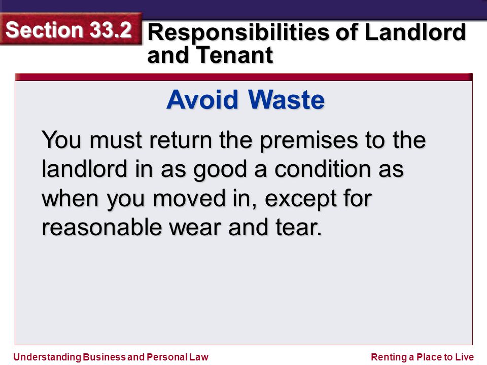Understanding Business and Personal Law Responsibilities of Landlord and Tenant Section 33.2 Renting a Place to Live You must return the premises to the landlord in as good a condition as when you moved in, except for reasonable wear and tear.