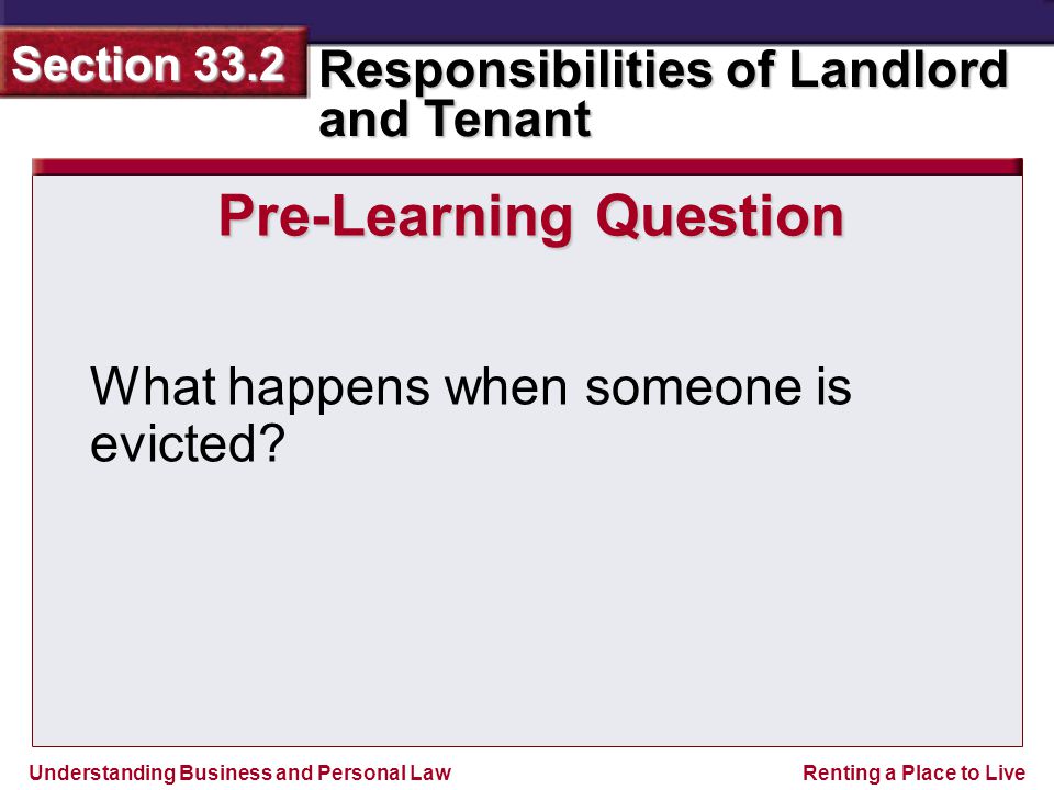 Understanding Business and Personal Law Responsibilities of Landlord and Tenant Section 33.2 Renting a Place to Live Pre-Learning Question What happens when someone is evicted