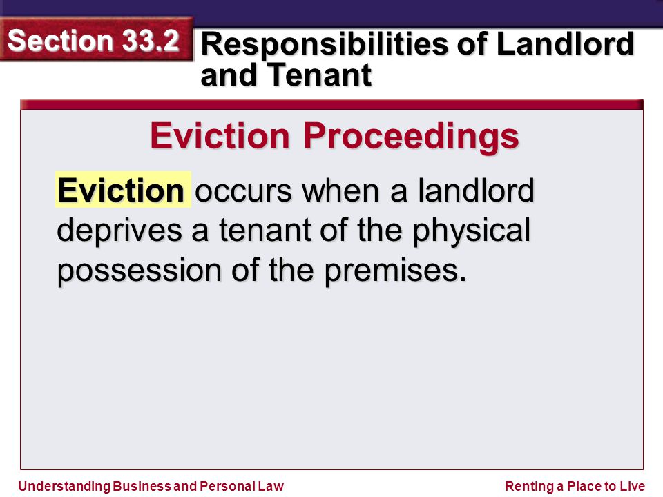 Understanding Business and Personal Law Responsibilities of Landlord and Tenant Section 33.2 Renting a Place to Live Eviction occurs when a landlord deprives a tenant of the physical possession of the premises.