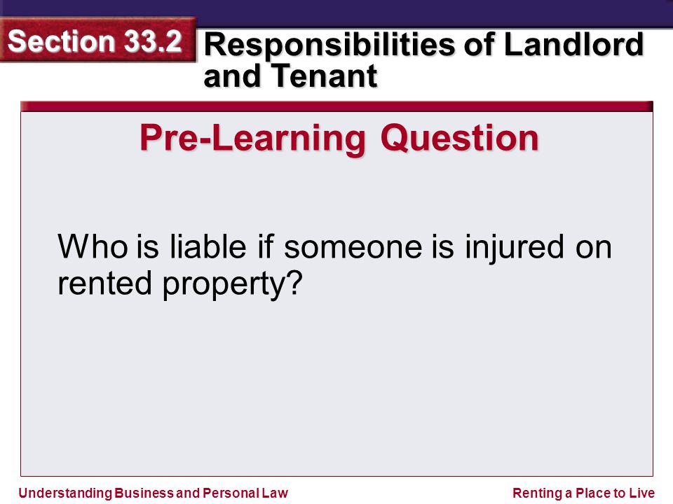 Understanding Business and Personal Law Responsibilities of Landlord and Tenant Section 33.2 Renting a Place to Live Pre-Learning Question Who is liable if someone is injured on rented property