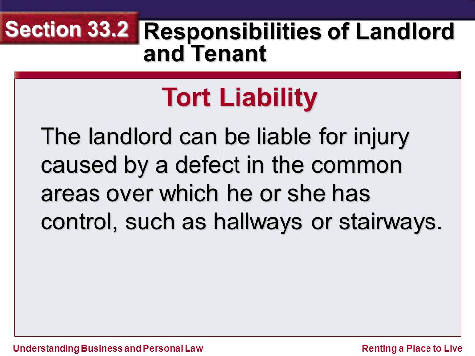 Understanding Business and Personal Law Responsibilities of Landlord and Tenant Section 33.2 Renting a Place to Live The landlord can be liable for injury caused by a defect in the common areas over which he or she has control, such as hallways or stairways.