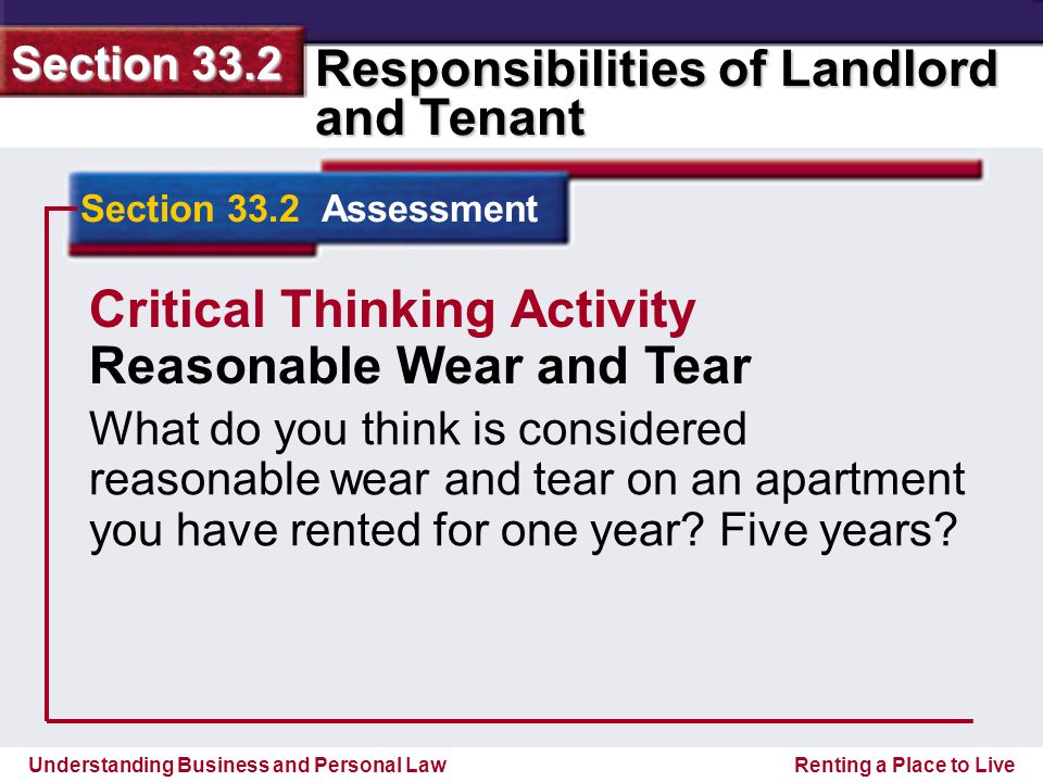 Understanding Business and Personal Law Responsibilities of Landlord and Tenant Section 33.2 Renting a Place to Live Section 33.2 Assessment Critical Thinking Activity Reasonable Wear and Tear What do you think is considered reasonable wear and tear on an apartment you have rented for one year.