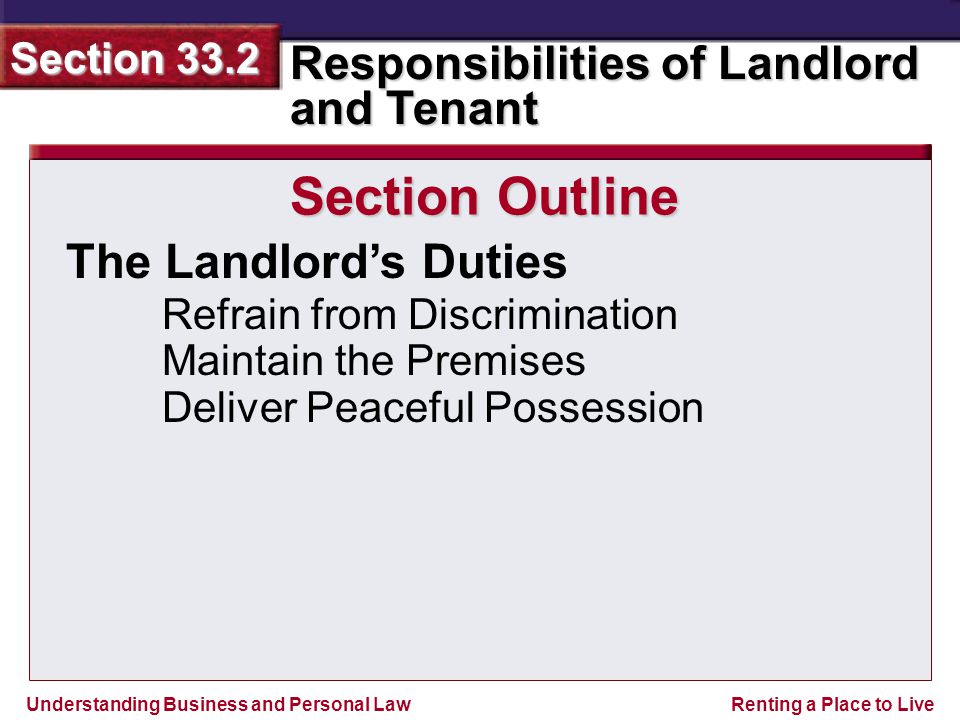 Understanding Business and Personal Law Responsibilities of Landlord and Tenant Section 33.2 Renting a Place to Live The Landlord’s Duties Section Outline Refrain from Discrimination Maintain the Premises Deliver Peaceful Possession