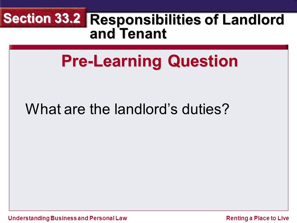 Understanding Business and Personal Law Responsibilities of Landlord and Tenant Section 33.2 Renting a Place to Live Pre-Learning Question What are the landlord’s duties