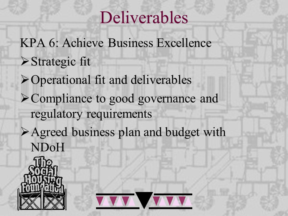 Deliverables KPA 6: Achieve Business Excellence  Strategic fit  Operational fit and deliverables  Compliance to good governance and regulatory requirements  Agreed business plan and budget with NDoH