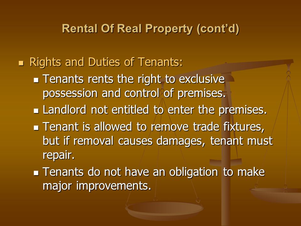Rental Of Real Property (cont’d) Rights and Duties of Tenants: Rights and Duties of Tenants: Tenants rents the right to exclusive possession and control of premises.