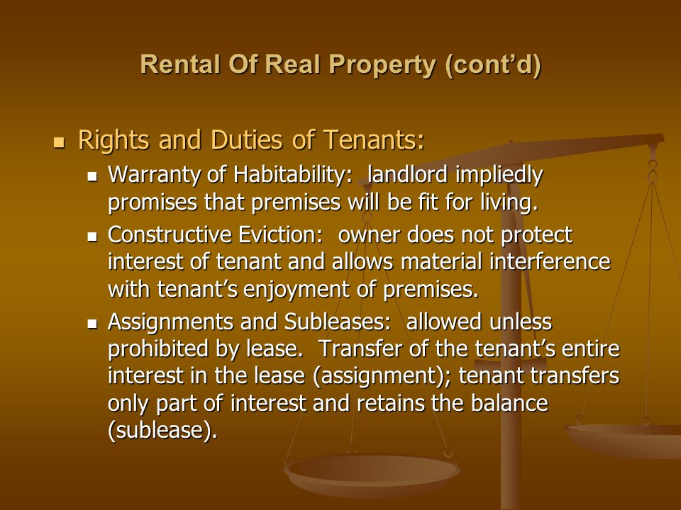 Rental Of Real Property (cont’d) Rights and Duties of Tenants: Rights and Duties of Tenants: Warranty of Habitability: landlord impliedly promises that premises will be fit for living.