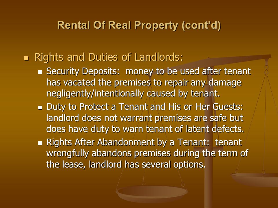 Rental Of Real Property (cont’d) Rights and Duties of Landlords: Rights and Duties of Landlords: Security Deposits: money to be used after tenant has vacated the premises to repair any damage negligently/intentionally caused by tenant.