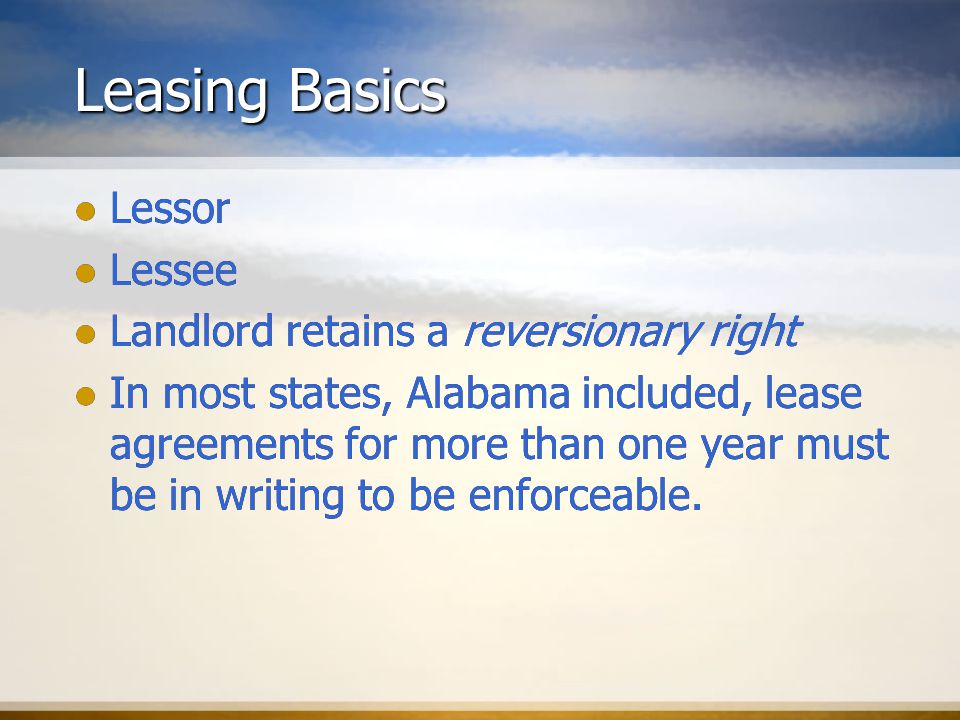 Leasing Basics Lessor Lessee Landlord retains a reversionary right In most states, Alabama included, lease agreements for more than one year must be in writing to be enforceable.
