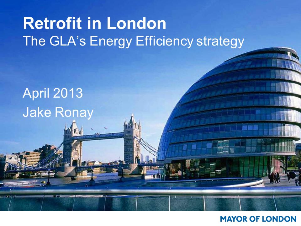 Retrofit in London The GLA’s Energy Efficiency strategy April 2013 Jake Ronay