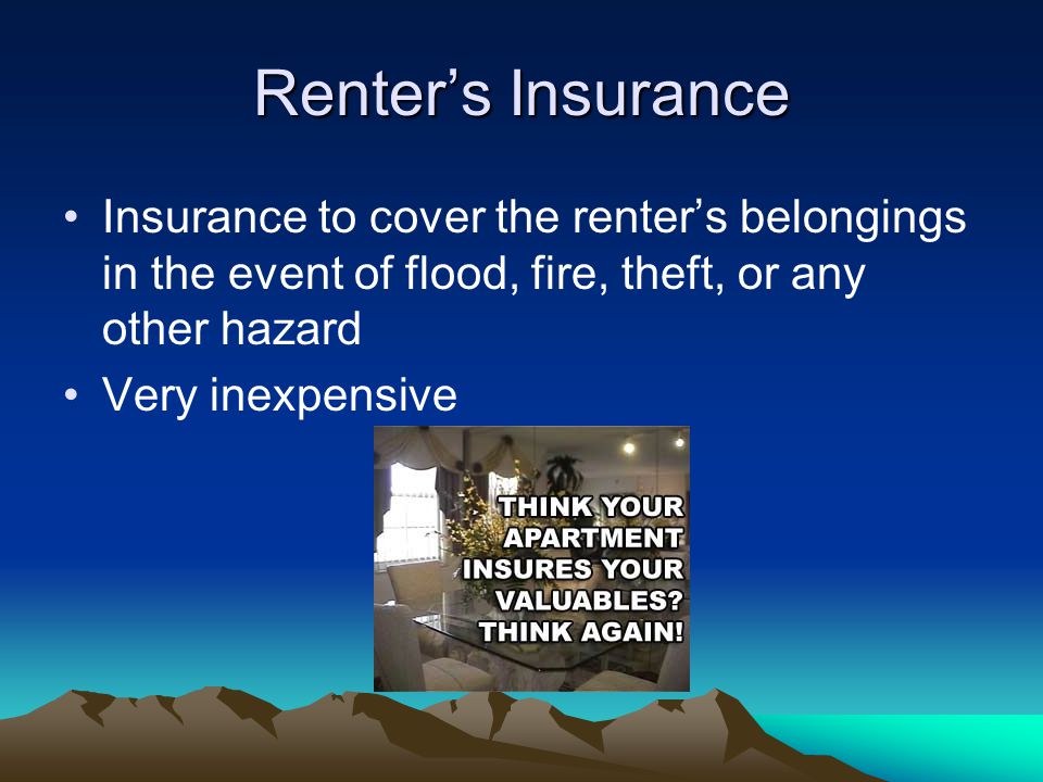 Renter’s Insurance Insurance to cover the renter’s belongings in the event of flood, fire, theft, or any other hazard Very inexpensive