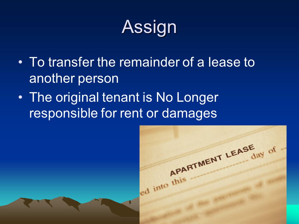 Assign To transfer the remainder of a lease to another person The original tenant is No Longer responsible for rent or damages