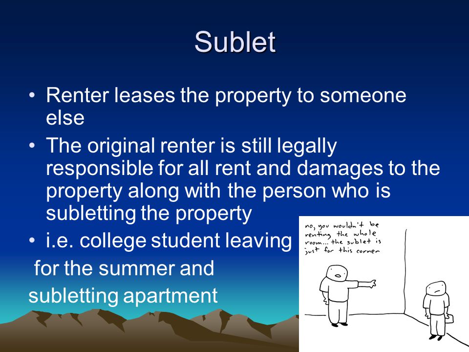 Sublet Renter leases the property to someone else The original renter is still legally responsible for all rent and damages to the property along with the person who is subletting the property i.e.