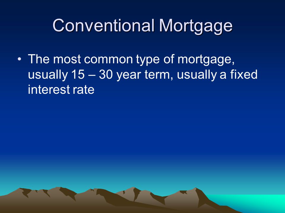 Conventional Mortgage The most common type of mortgage, usually 15 – 30 year term, usually a fixed interest rate