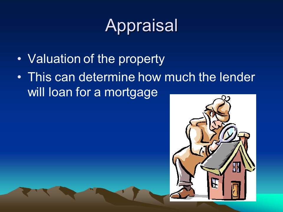 Appraisal Valuation of the property This can determine how much the lender will loan for a mortgage