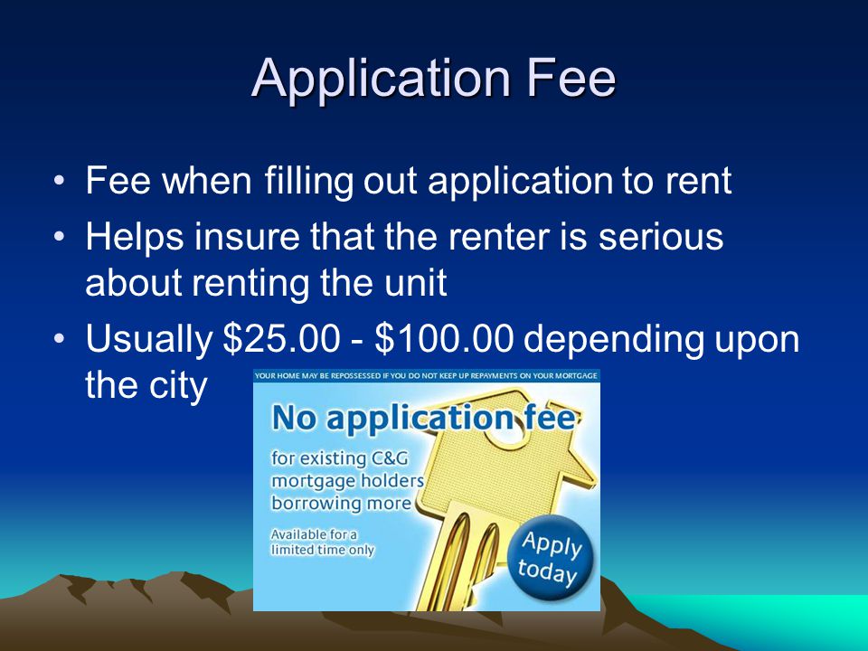 Application Fee Fee when filling out application to rent Helps insure that the renter is serious about renting the unit Usually $ $ depending upon the city