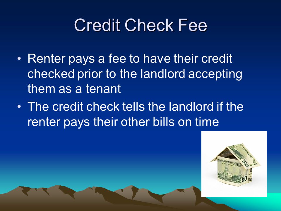 Credit Check Fee Renter pays a fee to have their credit checked prior to the landlord accepting them as a tenant The credit check tells the landlord if the renter pays their other bills on time