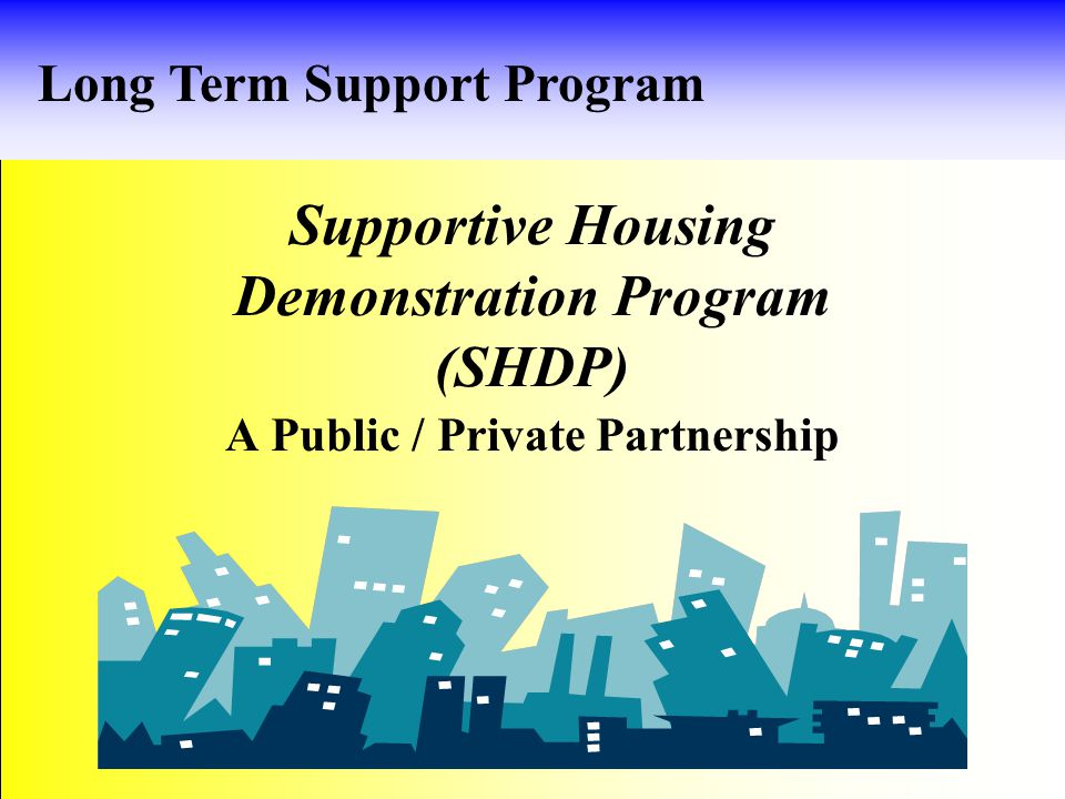 Supportive Housing Demonstration Program (SHDP) A Public / Private Partnership Long Term Support Program