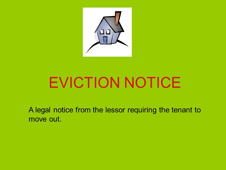 EVICTION NOTICE A legal notice from the lessor requiring the tenant to move out.