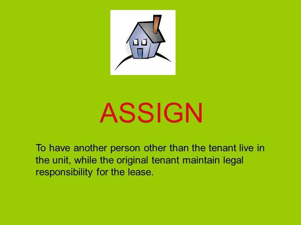 ASSIGN To have another person other than the tenant live in the unit, while the original tenant maintain legal responsibility for the lease.