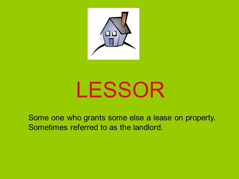 LESSOR Some one who grants some else a lease on property. Sometimes referred to as the landlord.