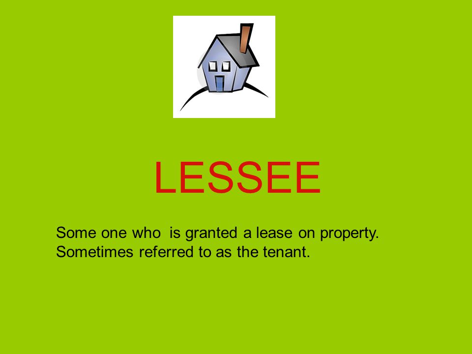 LESSEE Some one who is granted a lease on property. Sometimes referred to as the tenant.