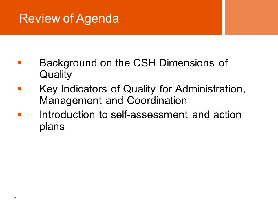 2  Background on the CSH Dimensions of Quality  Key Indicators of Quality for Administration, Management and Coordination  Introduction to self-assessment and action plans Review of Agenda