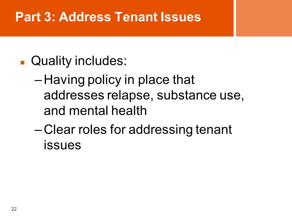 22 Part 3: Address Tenant Issues Quality includes: –Having policy in place that addresses relapse, substance use, and mental health –Clear roles for addressing tenant issues