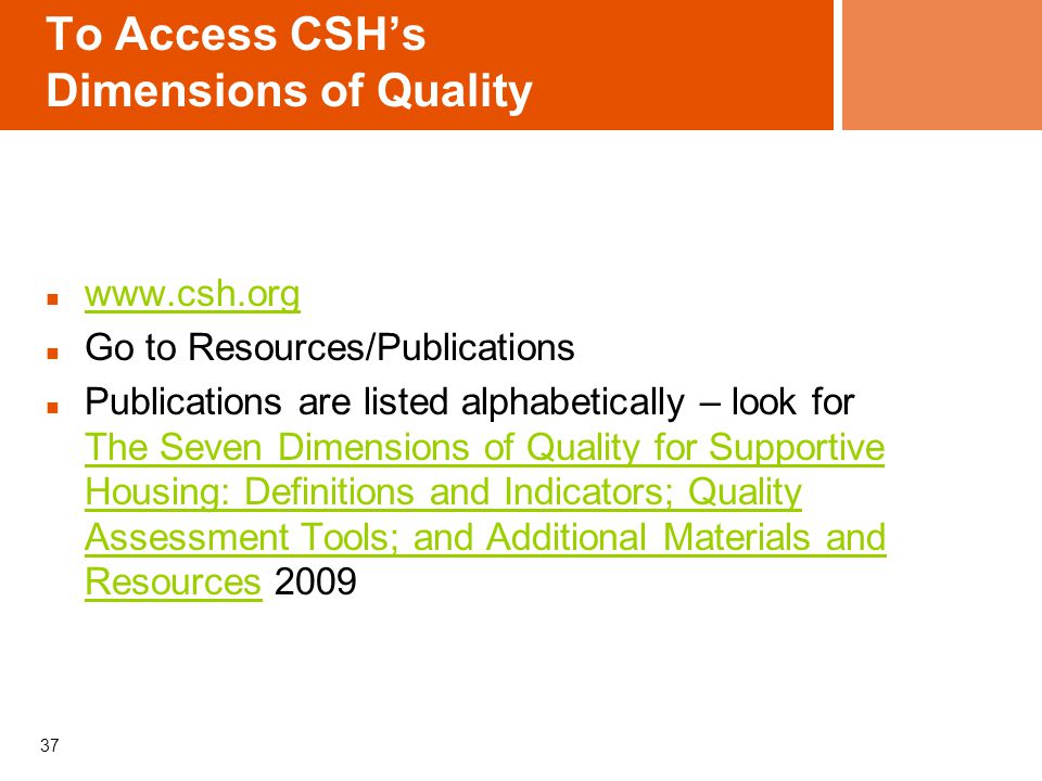To Access CSH’s Dimensions of Quality   Go to Resources/Publications Publications are listed alphabetically – look for The Seven Dimensions of Quality for Supportive Housing: Definitions and Indicators; Quality Assessment Tools; and Additional Materials and Resources 2009 The Seven Dimensions of Quality for Supportive Housing: Definitions and Indicators; Quality Assessment Tools; and Additional Materials and Resources 37