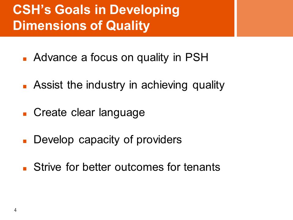 CSH’s Goals in Developing Dimensions of Quality Advance a focus on quality in PSH Assist the industry in achieving quality Create clear language Develop capacity of providers Strive for better outcomes for tenants 4