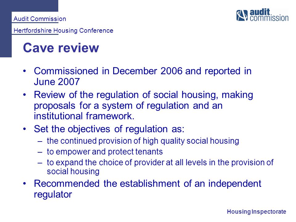 Audit Commission Hertfordshire Housing Conference Housing Inspectorate Cave review Commissioned in December 2006 and reported in June 2007 Review of the regulation of social housing, making proposals for a system of regulation and an institutional framework.