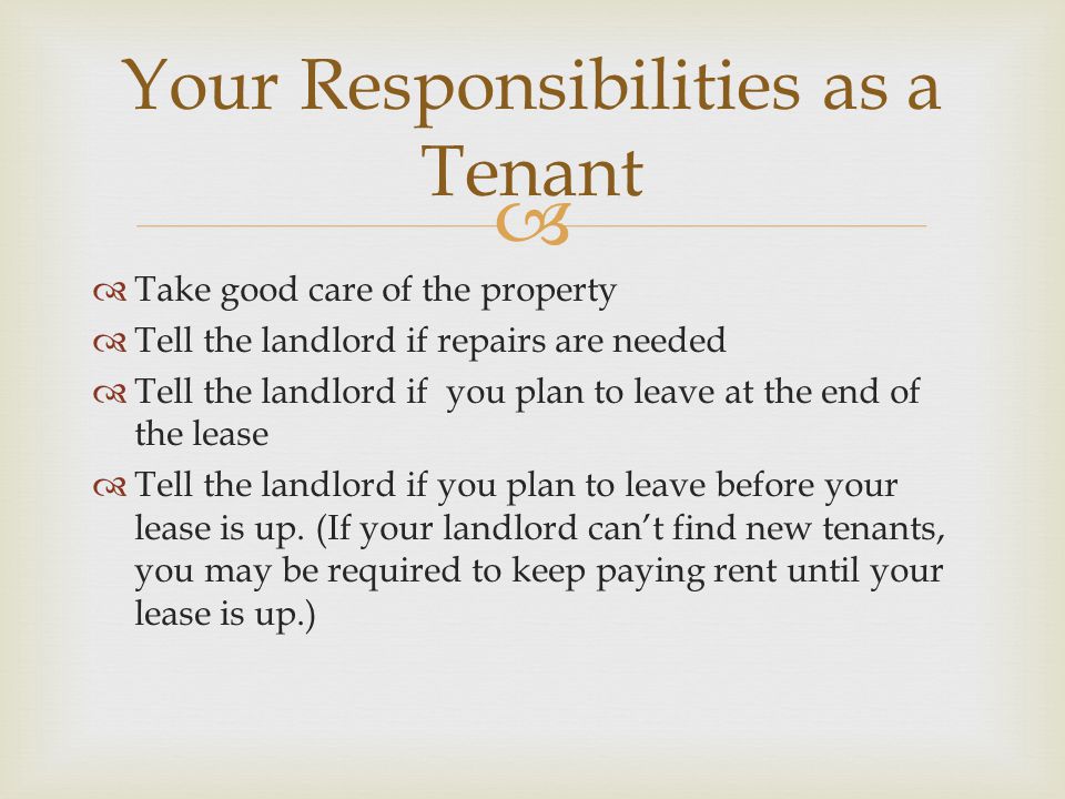   Take good care of the property  Tell the landlord if repairs are needed  Tell the landlord if you plan to leave at the end of the lease  Tell the landlord if you plan to leave before your lease is up.