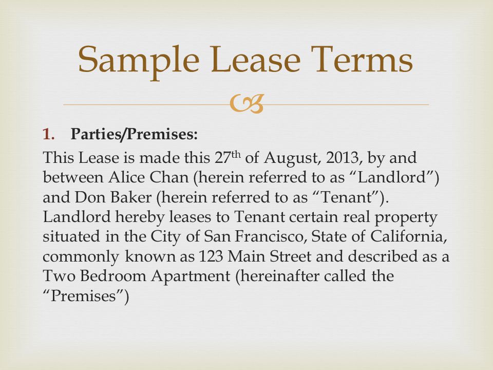  1.Parties/Premises: This Lease is made this 27 th of August, 2013, by and between Alice Chan (herein referred to as Landlord ) and Don Baker (herein referred to as Tenant ).
