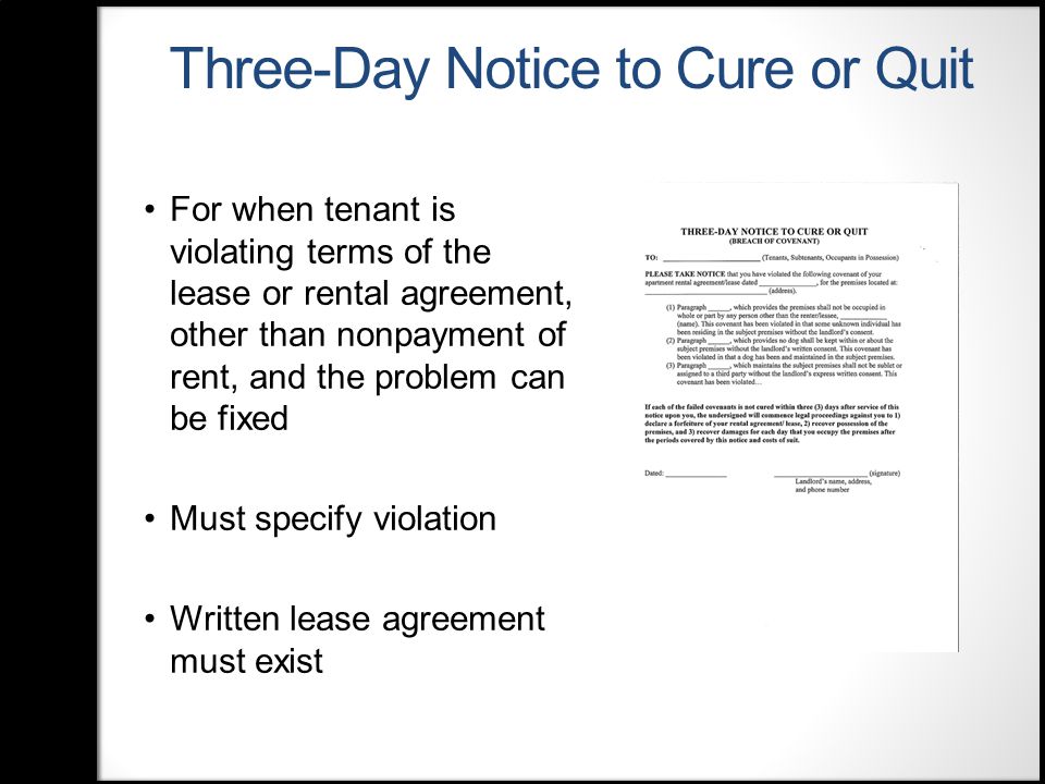 Three-Day Notice to Cure or Quit For when tenant is violating terms of the lease or rental agreement, other than nonpayment of rent, and the problem can be fixed Must specify violation Written lease agreement must exist